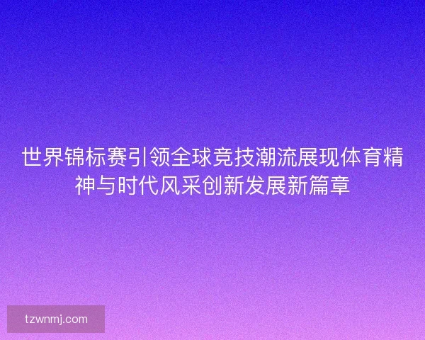 世界锦标赛引领全球竞技潮流展现体育精神与时代风采创新发展新篇章 世界锦标赛引领全球竞技潮流展现体育精神与时代风采创新发展新篇章