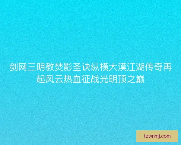 剑网三明教焚影圣诀纵横大漠江湖传奇再起风云热血征战光明顶之巅 剑网三明教焚影圣诀纵横大漠江湖传奇再起风云热血征战光明顶之巅
