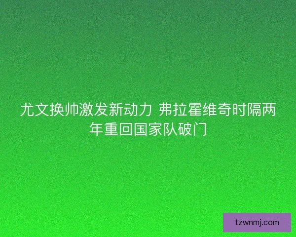 尤文换帅激发新动力 弗拉霍维奇时隔两年重回国家队破门