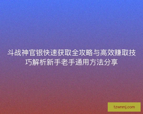 斗战神官银快速获取全攻略与高效赚取技巧解析新手老手通用方法分享 斗战神官银快速获取全攻略与高效赚取技巧解析新手老手通用方法分享