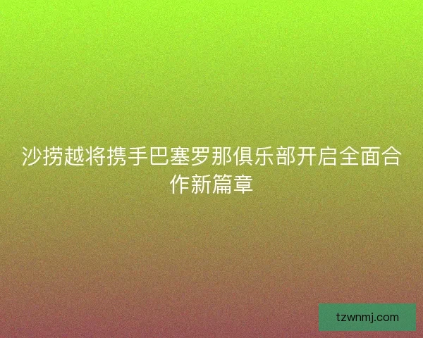 沙捞越将携手巴塞罗那俱乐部开启全面合作新篇章 沙捞越将携手巴塞罗那俱乐部开启全面合作新篇章