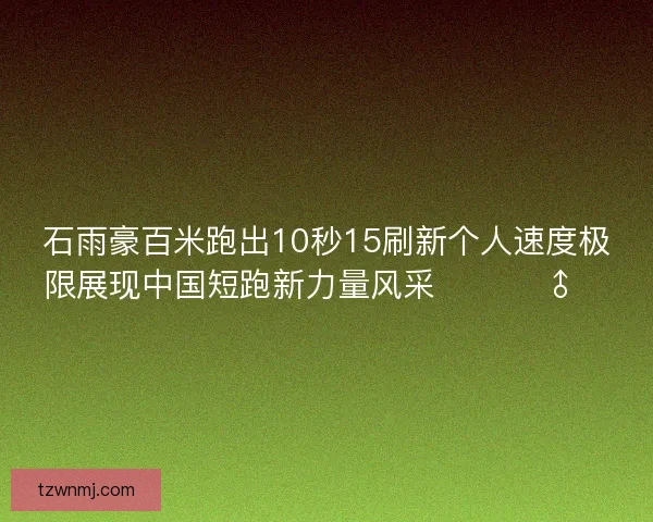 石雨豪百米跑出10秒15刷新个人速度极限展现中国短跑新力量风采 🚀🏃‍♂️