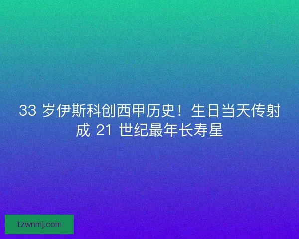 33 岁伊斯科创西甲历史！生日当天传射成 21 世纪最年长寿星