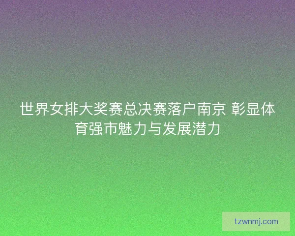 世界女排大奖赛总决赛落户南京 彰显体育强市魅力与发展潜力