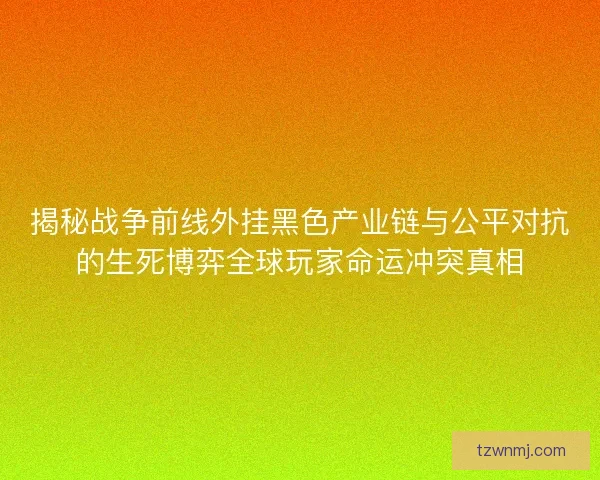揭秘战争前线外挂黑色产业链与公平对抗的生死博弈全球玩家命运冲突真相