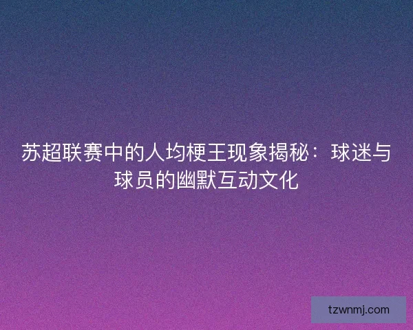 苏超联赛中的人均梗王现象揭秘:球迷与球员的幽默互动文化 苏超联赛中的人均梗王现象揭秘:球迷与球员的幽默互动文化