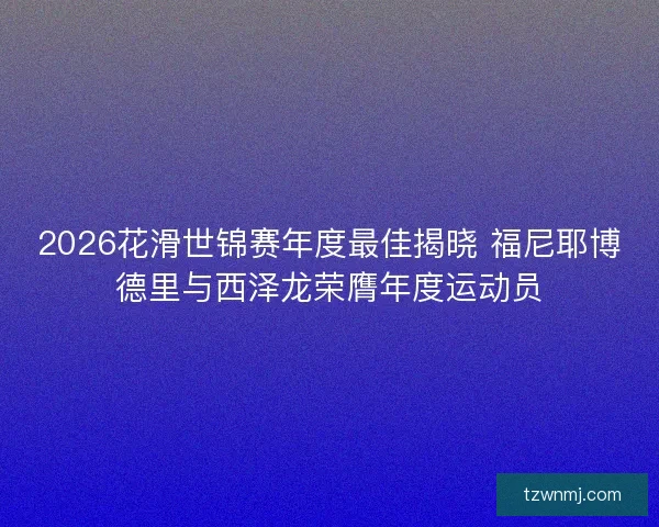 2026花滑世锦赛年度最佳揭晓 福尼耶博德里与西泽龙荣膺年度运动员