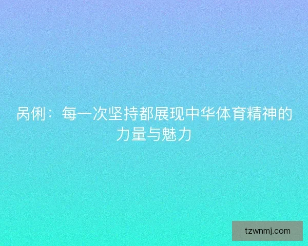 呙俐：每一次坚持都展现中华体育精神的力量与魅力