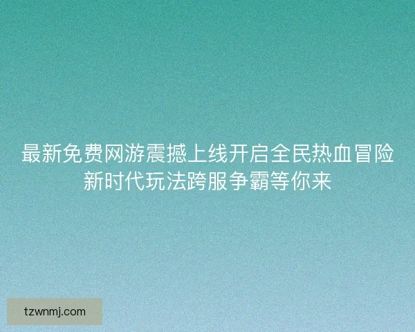 最新免费网游震撼上线开启全民热血冒险新时代玩法跨服争霸等你来