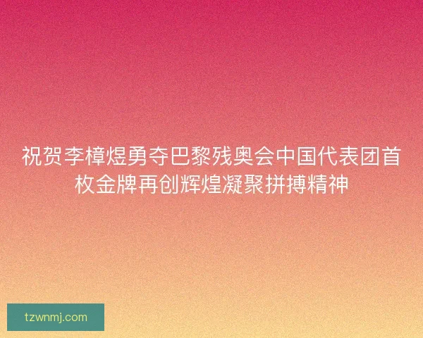 祝贺李樟煜勇夺巴黎残奥会中国代表团首枚金牌再创辉煌凝聚拼搏精神