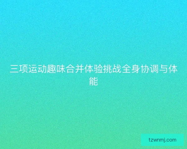 三项运动趣味合并体验挑战全身协调与体能