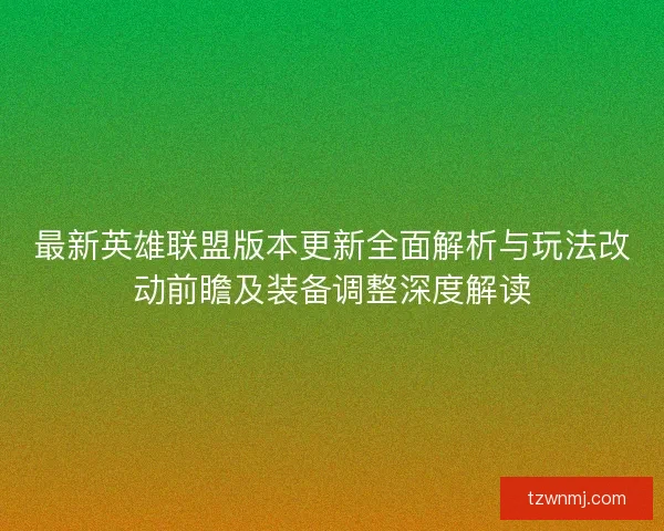 最新英雄联盟版本更新全面解析与玩法改动前瞻及装备调整深度解读