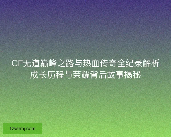 CF无道巅峰之路与热血传奇全纪录解析成长历程与荣耀背后故事揭秘