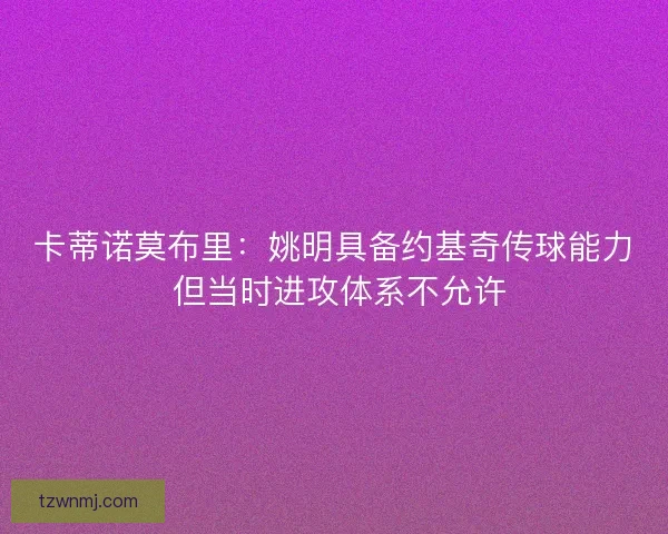卡蒂诺莫布里:姚明具备约基奇传球能力 但当时进攻体系不允许 卡蒂诺莫布里:姚明具备约基奇传球能力 但当时进攻体系不允许