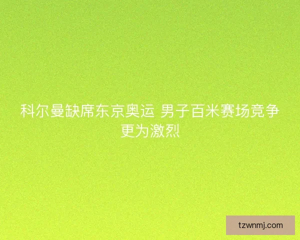 科尔曼缺席东京奥运 男子百米赛场竞争更为激烈