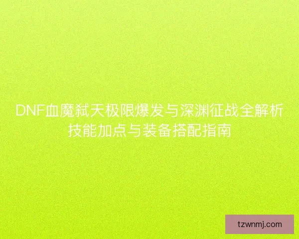 DNF血魔弑天极限爆发与深渊征战全解析技能加点与装备搭配指南 DNF血魔弑天极限爆发与深渊征战全解析技能加点与装备搭配指南