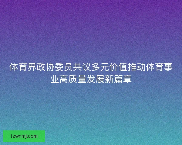 体育界政协委员共议多元价值推动体育事业高质量发展新篇章