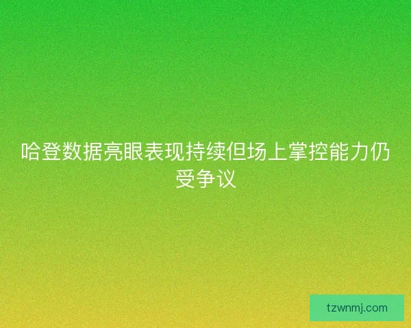 哈登数据亮眼表现持续但场上掌控能力仍受争议