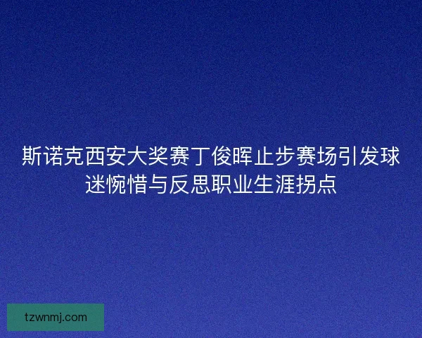斯诺克西安大奖赛丁俊晖止步赛场引发球迷惋惜与反思职业生涯拐点