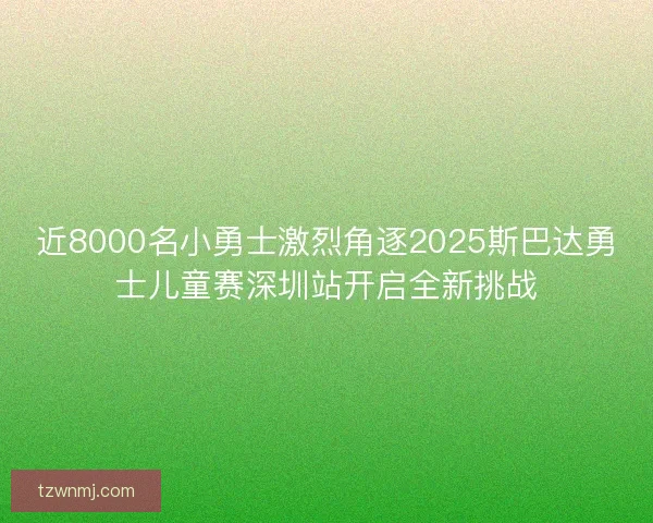 近8000名小勇士激烈角逐2025斯巴达勇士儿童赛深圳站开启全新挑战