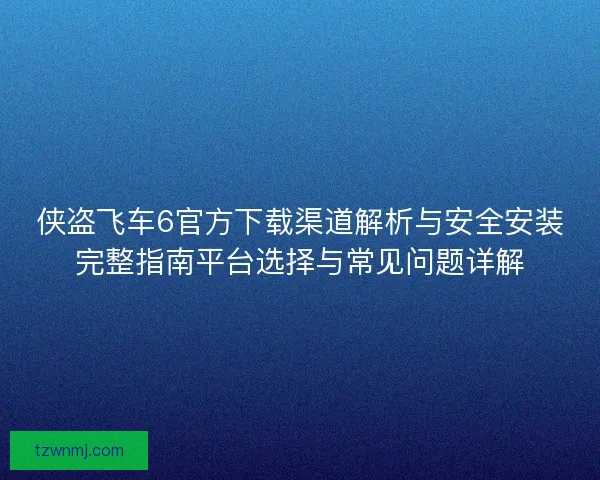 侠盗飞车6官方下载渠道解析与安全安装完整指南平台选择与常见问题详解 侠盗飞车6官方下载渠道解析与安全安装完整指南平台选择与常见问题详解