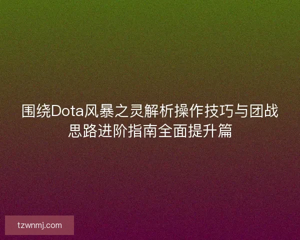 围绕Dota风暴之灵解析操作技巧与团战思路进阶指南全面提升篇 围绕Dota风暴之灵解析操作技巧与团战思路进阶指南全面提升篇