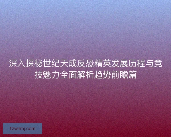 深入探秘世纪天成反恐精英发展历程与竞技魅力全面解析趋势前瞻篇 深入探秘世纪天成反恐精英发展历程与竞技魅力全面解析趋势前瞻篇