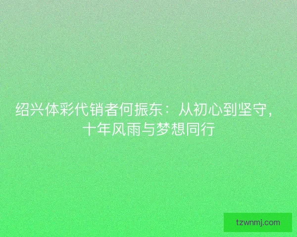 绍兴体彩代销者何振东：从初心到坚守，十年风雨与梦想同行