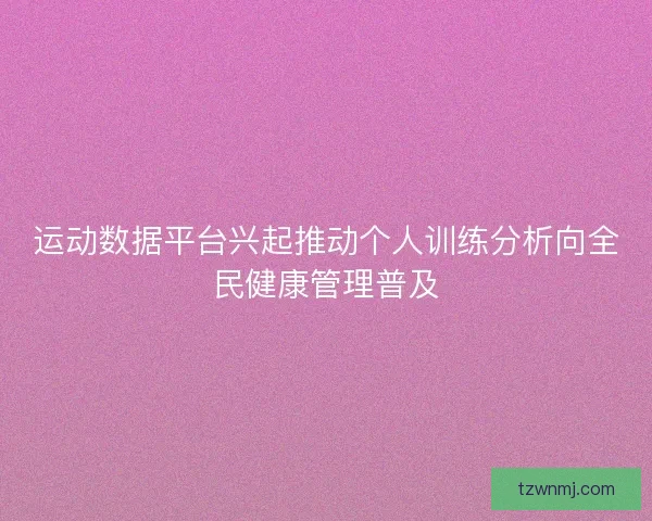运动数据平台兴起推动个人训练分析向全民健康管理普及