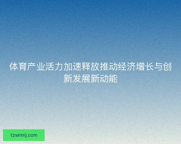 体育产业活力加速释放推动经济增长与创新发展新动能
