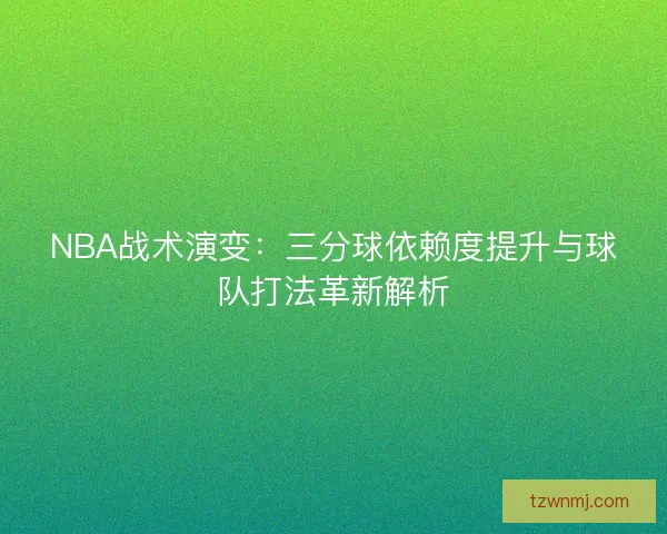 NBA战术演变：三分球依赖度提升与球队打法革新解析