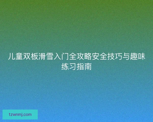 儿童双板滑雪入门全攻略安全技巧与趣味练习指南 儿童双板滑雪入门全攻略安全技巧与趣味练习指南