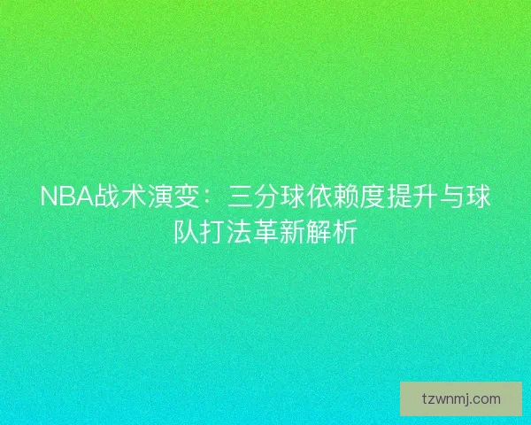 NBA战术演变:三分球依赖度提升与球队打法革新解析 NBA战术演变:三分球依赖度提升与球队打法革新解析